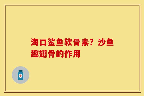 海口鲨鱼软骨素？沙鱼趣翅骨的作用