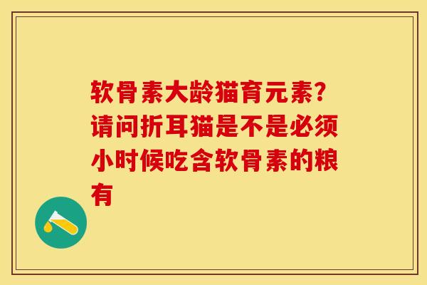 软骨素大龄猫育元素？请问折耳猫是不是必须小时候吃含软骨素的粮有