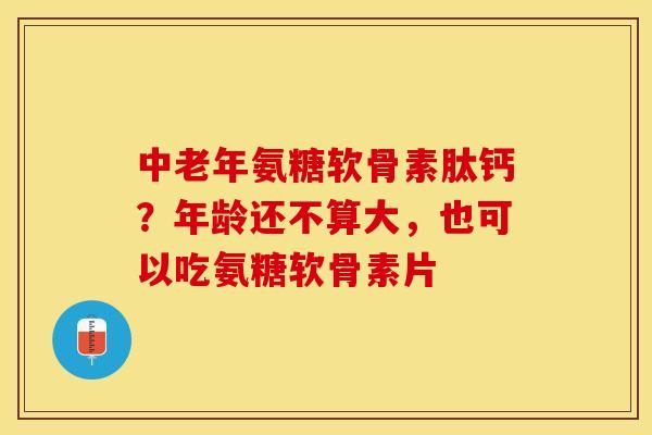 中老年氨糖软骨素肽钙？年龄还不算大，也可以吃氨糖软骨素片
