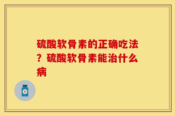 硫酸软骨素的正确吃法？硫酸软骨素能治什么病