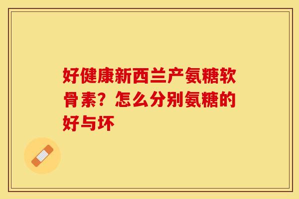 好健康新西兰产氨糖软骨素?怎么分别氨糖的好与坏 好健康新西兰产氨糖软骨素?怎么分别氨糖的好与坏