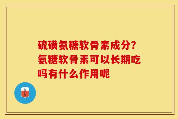 硫磺氨糖软骨素成分？氨糖软骨素可以长期吃吗有什么作用呢