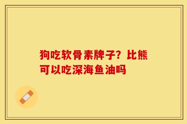 狗吃软骨素牌子？比熊可以吃深海鱼油吗