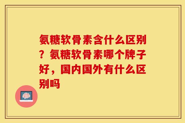 氨糖软骨素含什么区别？氨糖软骨素哪个牌子好，国内国外有什么区别吗