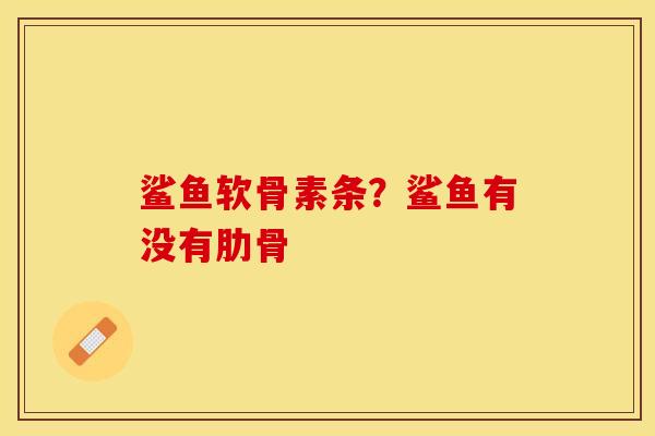 鲨鱼软骨素条？鲨鱼有没有肋骨