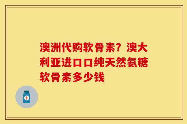 澳洲代购软骨素？澳大利亚进口口纯天然氨糖软骨素多少钱