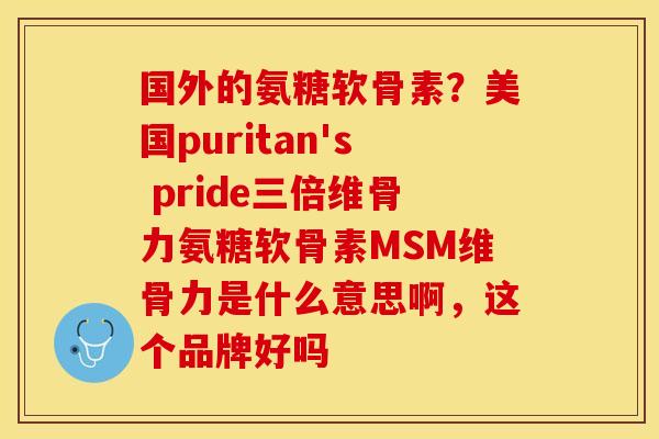 国外的氨糖软骨素？美国puritan's pride三倍维骨力氨糖软骨素MSM维骨力是什么意思啊，这个品牌好吗