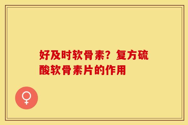 好及时软骨素？复方硫酸软骨素片的作用