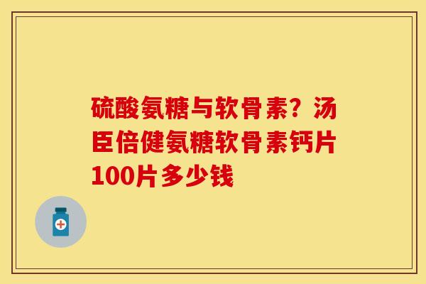 硫酸氨糖与软骨素？汤臣倍健氨糖软骨素钙片100片多少钱