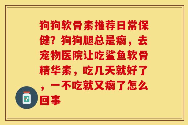 狗狗软骨素推荐日常保健？狗狗腿总是瘸，去宠物医院让吃鲨鱼软骨精华素，吃几天就好了，一不吃就又瘸了怎么回事
