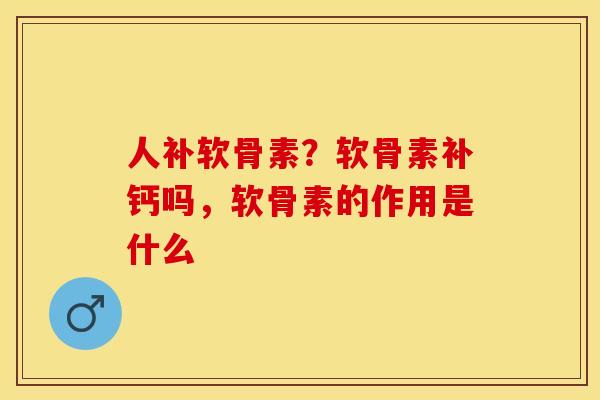 人补软骨素？软骨素补钙吗，软骨素的作用是什么