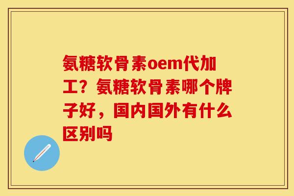 氨糖软骨素oem代加工？氨糖软骨素哪个牌子好，国内国外有什么区别吗