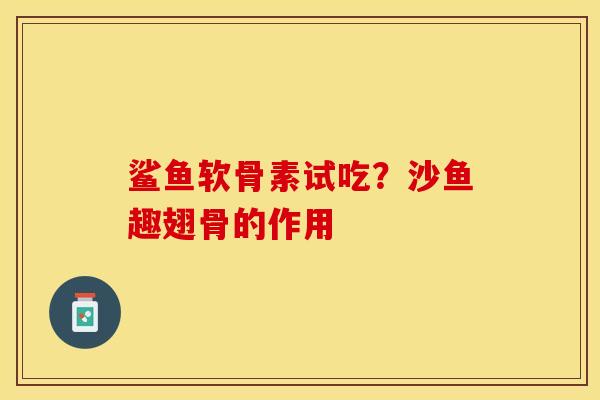 鲨鱼软骨素试吃？沙鱼趣翅骨的作用