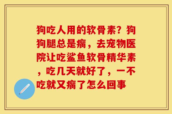 狗吃人用的软骨素？狗狗腿总是瘸，去宠物医院让吃鲨鱼软骨精华素，吃几天就好了，一不吃就又瘸了怎么回事