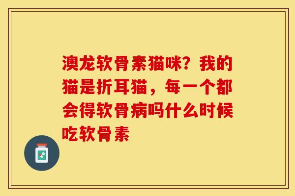 澳龙软骨素猫咪？我的猫是折耳猫，每一个都会得软骨病吗什么时候吃软骨素