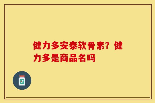 健力多安泰软骨素？健力多是商品名吗