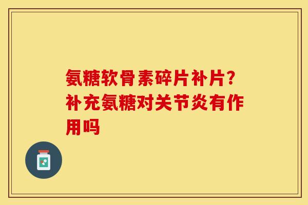 氨糖软骨素碎片补片？补充氨糖对关节炎有作用吗