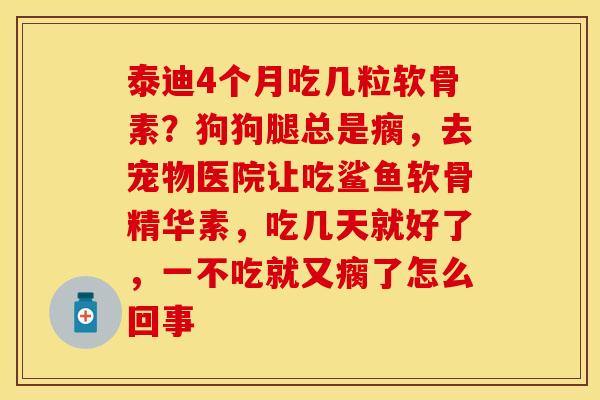泰迪4个月吃几粒软骨素？狗狗腿总是瘸，去宠物医院让吃鲨鱼软骨精华素，吃几天就好了，一不吃就又瘸了怎么回事