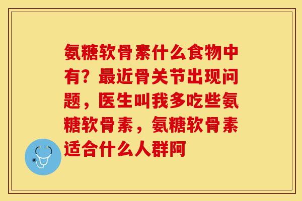 氨糖软骨素什么食物中有？最近骨关节出现问题，医生叫我多吃些氨糖软骨素，氨糖软骨素适合什么人群阿