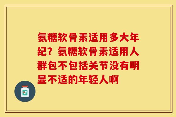氨糖软骨素适用多大年纪？氨糖软骨素适用人群包不包括关节没有明显不适的年轻人啊