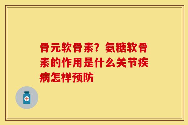 骨元软骨素？氨糖软骨素的作用是什么关节疾病怎样预防