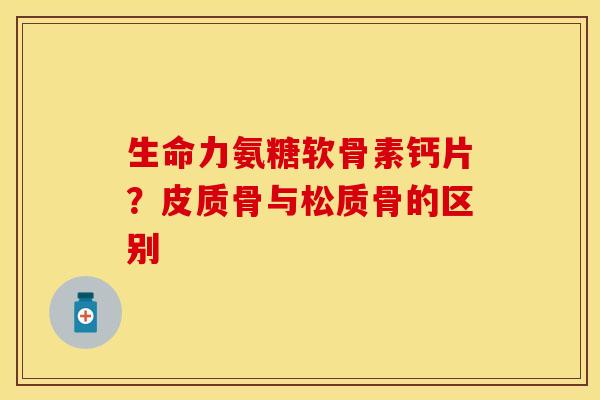生命力氨糖软骨素钙片？皮质骨与松质骨的区别