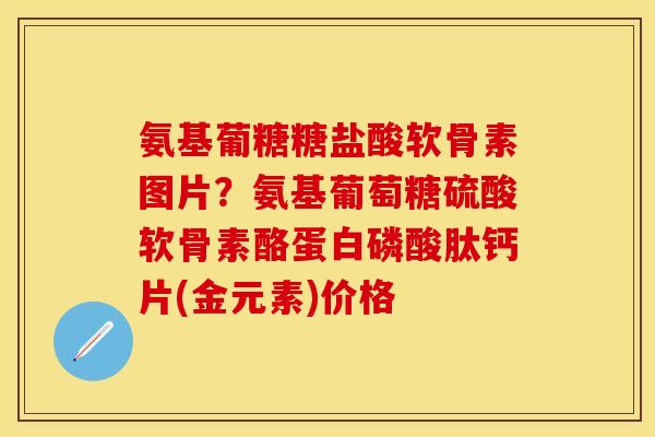 氨基葡糖糖盐酸软骨素图片？氨基葡萄糖硫酸软骨素酪蛋白磷酸肽钙片(金元素)价格
