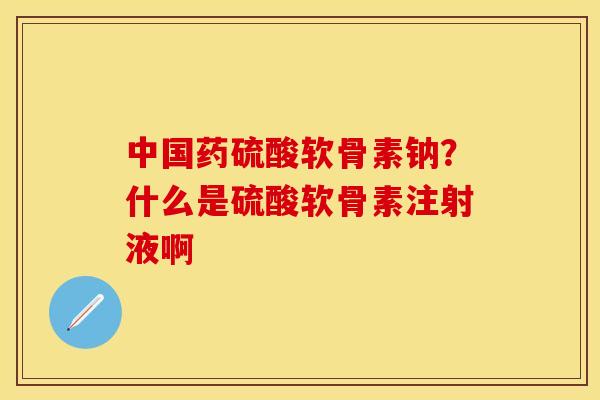 中国药硫酸软骨素钠？什么是硫酸软骨素注射液啊