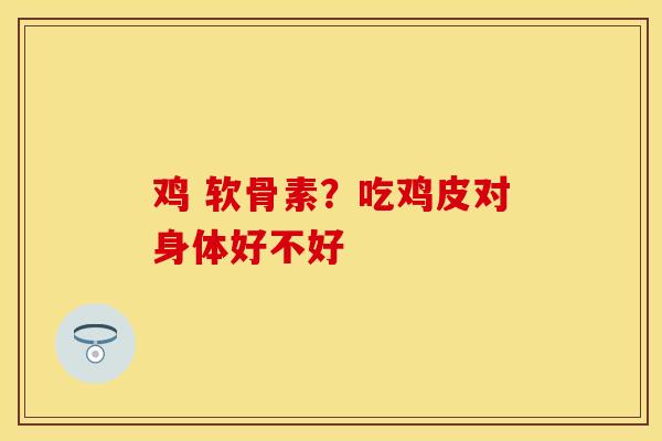 鸡 软骨素?吃鸡皮对身体好不好 鸡 软骨素?吃鸡皮对身体好不好