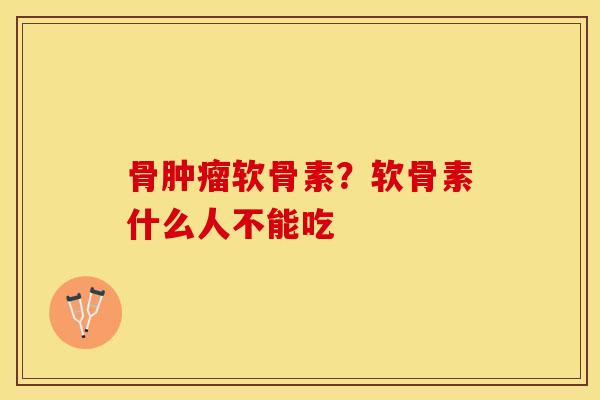 骨肿瘤软骨素？软骨素什么人不能吃