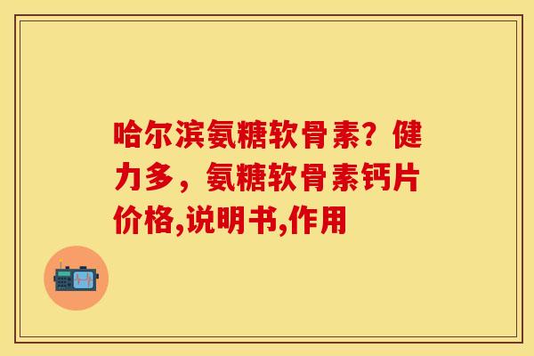 哈尔滨氨糖软骨素？健力多，氨糖软骨素钙片价格,说明书,作用