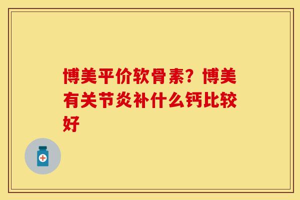 博美平价软骨素？博美有关节炎补什么钙比较好