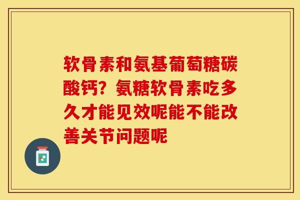 软骨素和氨基葡萄糖碳酸钙？氨糖软骨素吃多久才能见效呢能不能改善关节问题呢