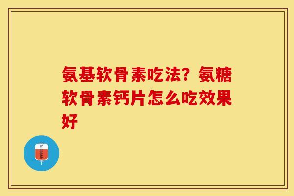 氨基软骨素吃法？氨糖软骨素钙片怎么吃效果好