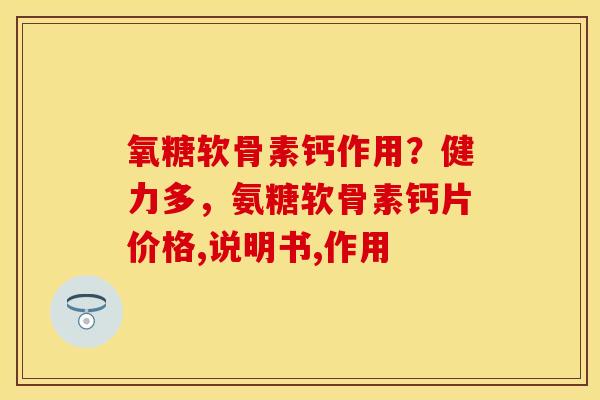 氧糖软骨素钙作用？健力多，氨糖软骨素钙片价格,说明书,作用