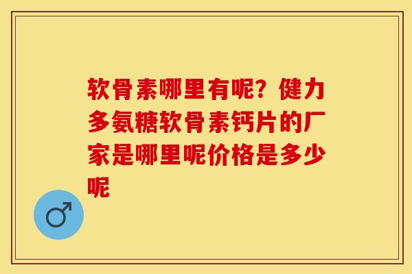 软骨素哪里有呢？健力多氨糖软骨素钙片的厂家是哪里呢价格是多少呢