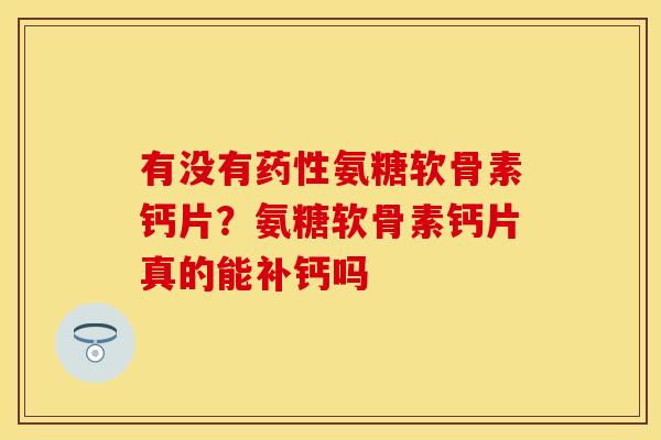有没有药性氨糖软骨素钙片？氨糖软骨素钙片真的能补钙吗