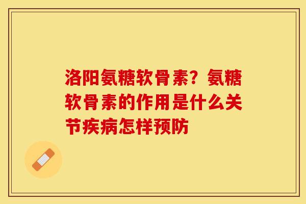 洛阳氨糖软骨素?氨糖软骨素的作用是什么关节怎样 洛阳氨糖软骨素?氨糖软骨素的作用是什么关节怎样