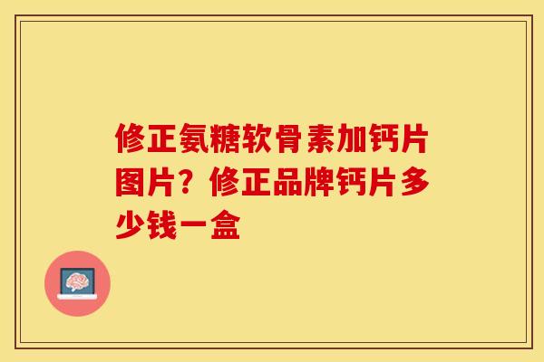 修正氨糖软骨素加钙片图片?修正品牌钙片多少钱一盒 修正氨糖软骨素加钙片图片?修正品牌钙片多少钱一盒