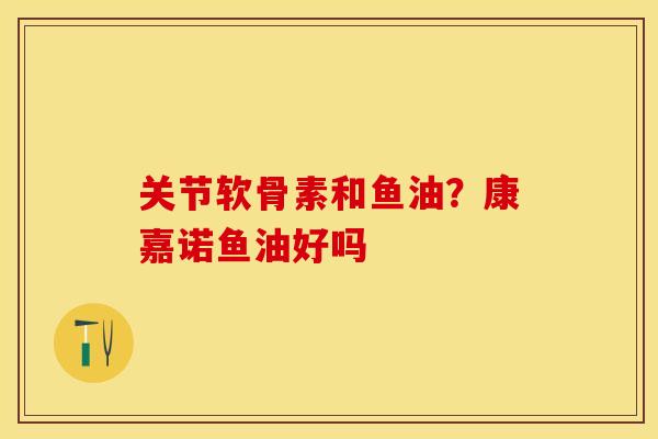 关节软骨素和鱼油？康嘉诺鱼油好吗