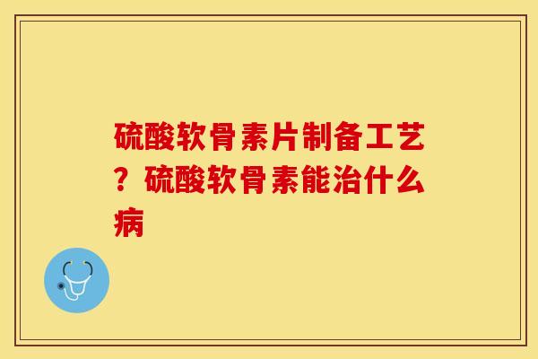 硫酸软骨素片制备工艺？硫酸软骨素能治什么病