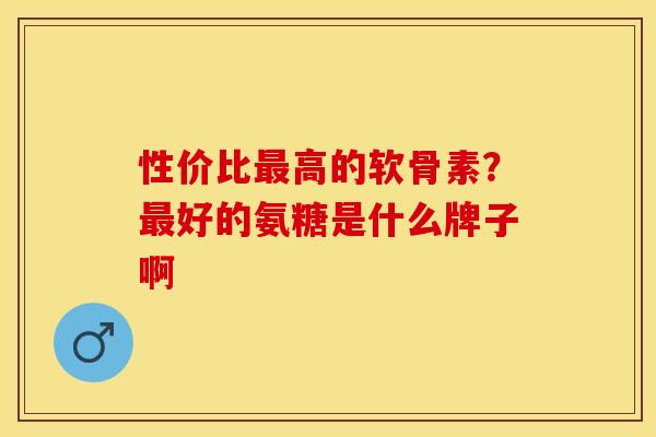 性价比最高的软骨素？最好的氨糖是什么牌子啊