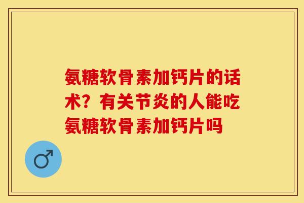 氨糖软骨素加钙片的话术？有关节炎的人能吃氨糖软骨素加钙片吗