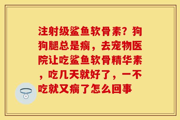 注射级鲨鱼软骨素?狗狗腿总是瘸,去宠物医院让吃鲨鱼软骨精华素,吃几天就好了,一不吃就又瘸了怎么回事 注射级鲨鱼软骨素?狗狗腿总是瘸,去宠物医院让吃鲨鱼软骨精华素,吃几天就好了,一不吃就又瘸了怎么回事