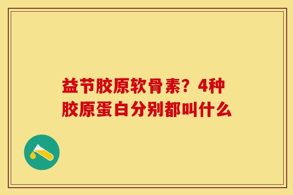 益节胶原软骨素？4种胶原蛋白分别都叫什么