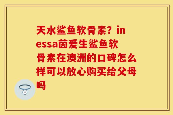 天水鲨鱼软骨素?inessa茵爱生鲨鱼软骨素在澳洲的口碑怎么样可以放心购买给父母吗 天水鲨鱼软骨素?inessa茵爱生鲨鱼软骨素在澳洲的口碑怎么样可以放心购买给父母吗