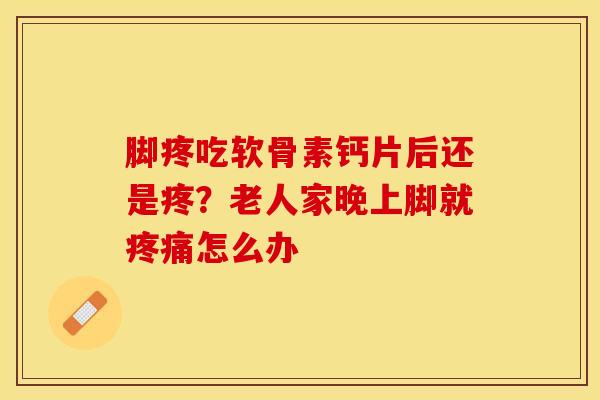 脚疼吃软骨素钙片后还是疼？老人家晚上脚就疼痛怎么办