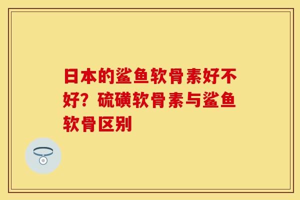 日本的鲨鱼软骨素好不好？硫磺软骨素与鲨鱼软骨区别