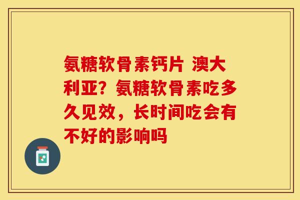 氨糖软骨素钙片 澳大利亚？氨糖软骨素吃多久见效，长时间吃会有不好的影响吗