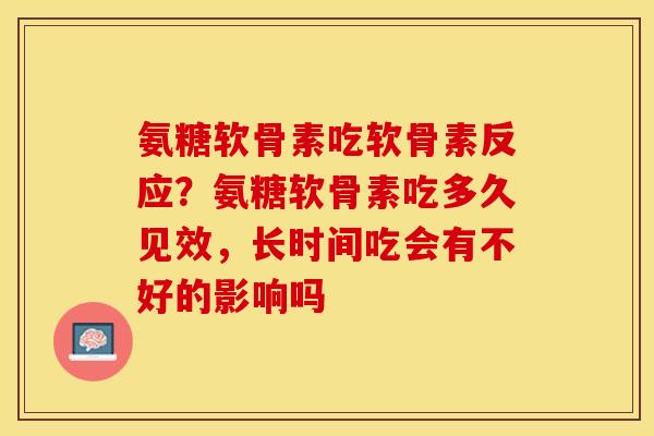 氨糖软骨素吃软骨素反应？氨糖软骨素吃多久见效，长时间吃会有不好的影响吗